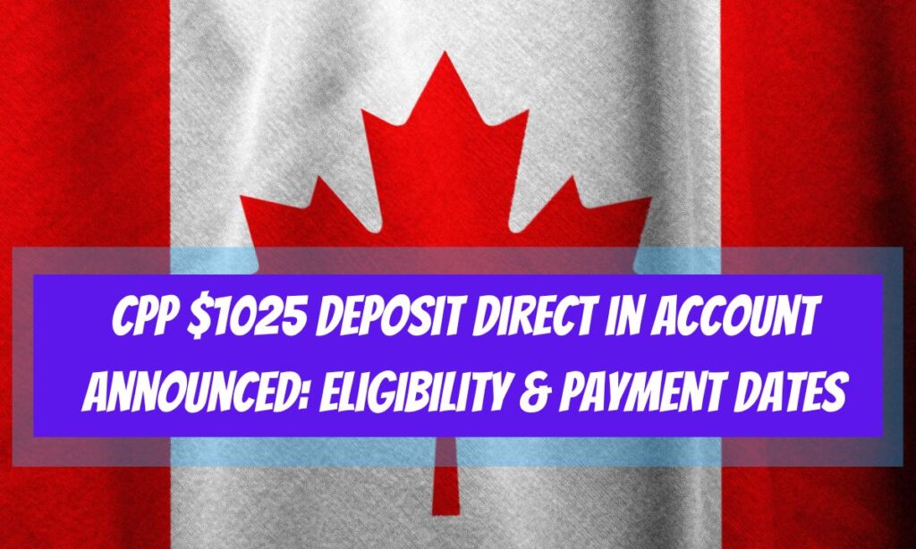 CPP $1025 Deposit Direct in Account Announced: Check Eligibility & Payment Dates