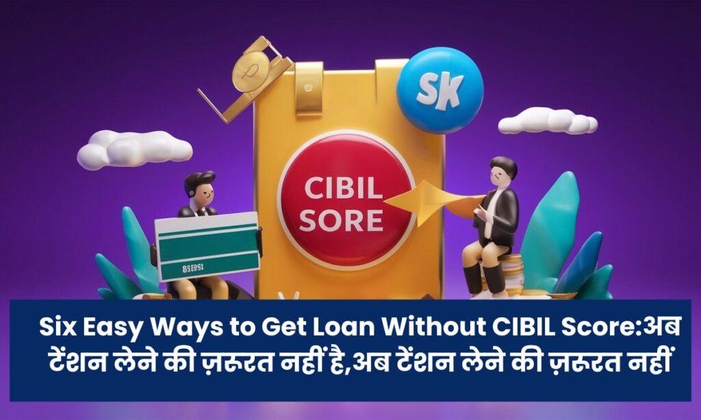 Six Easy Ways to Get Loan Without CIBIL Score:अब टेंशन लेने की ज़रूरत नहीं है,अर्जेंट लोन बिना सिबिल के